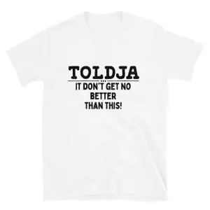 Toldja - It Don't Get No Better Than This T-Shirt